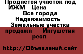 Продается участок под ИЖМ › Цена ­ 500 000 - Все города Недвижимость » Земельные участки продажа   . Ингушетия респ.